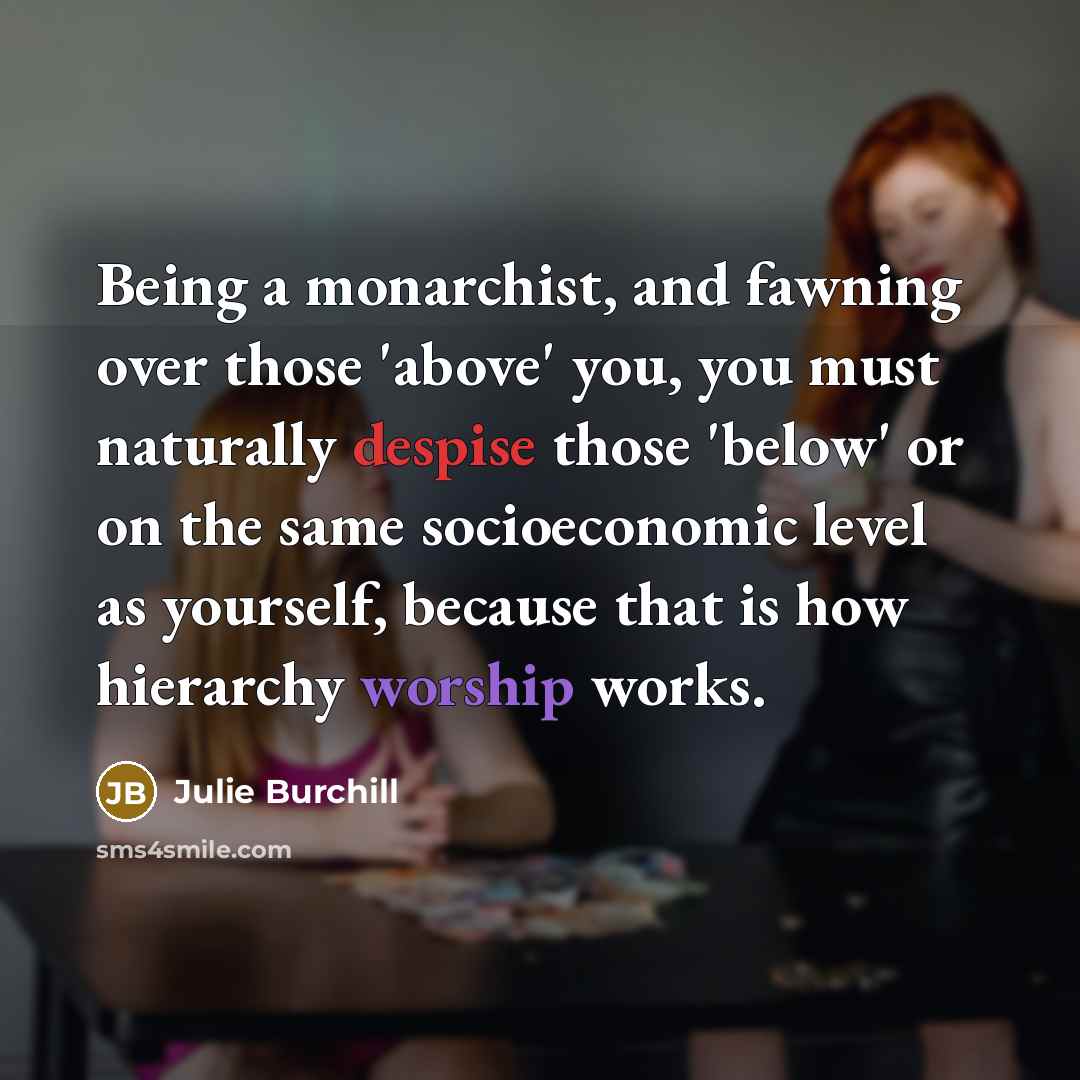 “Being a monarchist, and fawning over those 'above' you, you…” quote by Julie Burchill