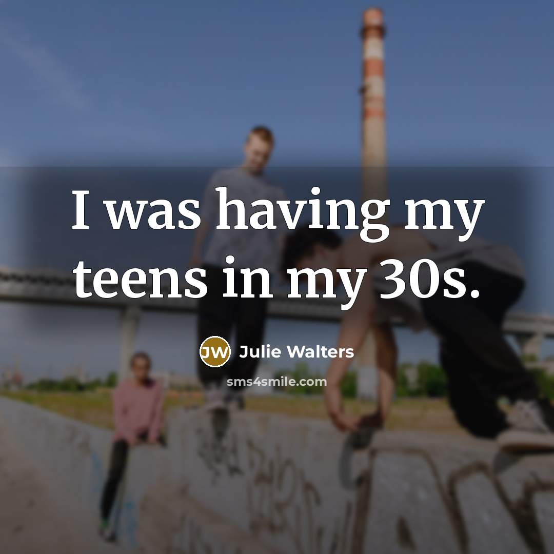 “I was having my teens in my 30s.” quote by Julie Walters
