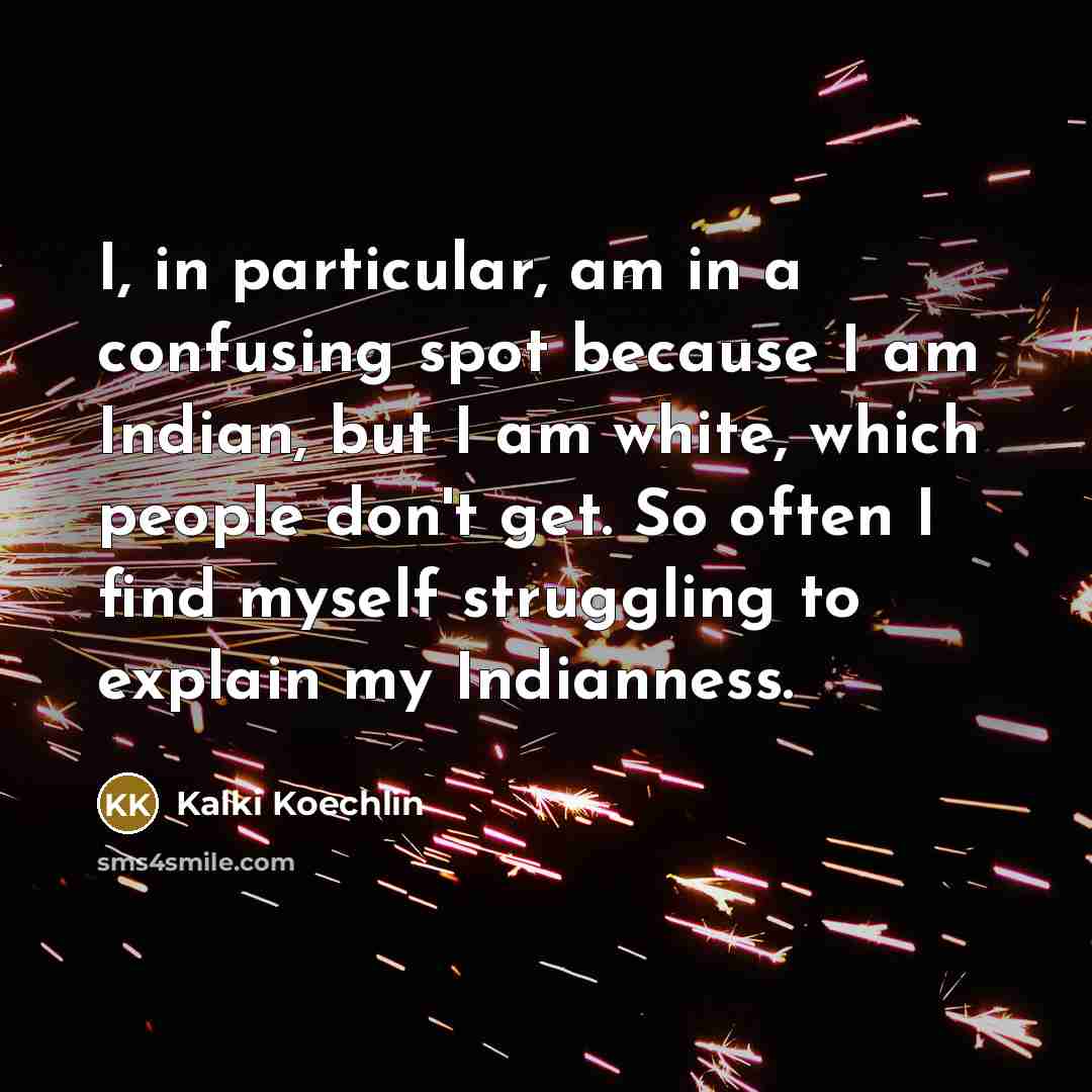“I, in particular, am in a confusing spot because I am Indian, but I am white, which people don't get. So often I find myself struggling to explain my Indianness.” quote by Kalki Koechlin