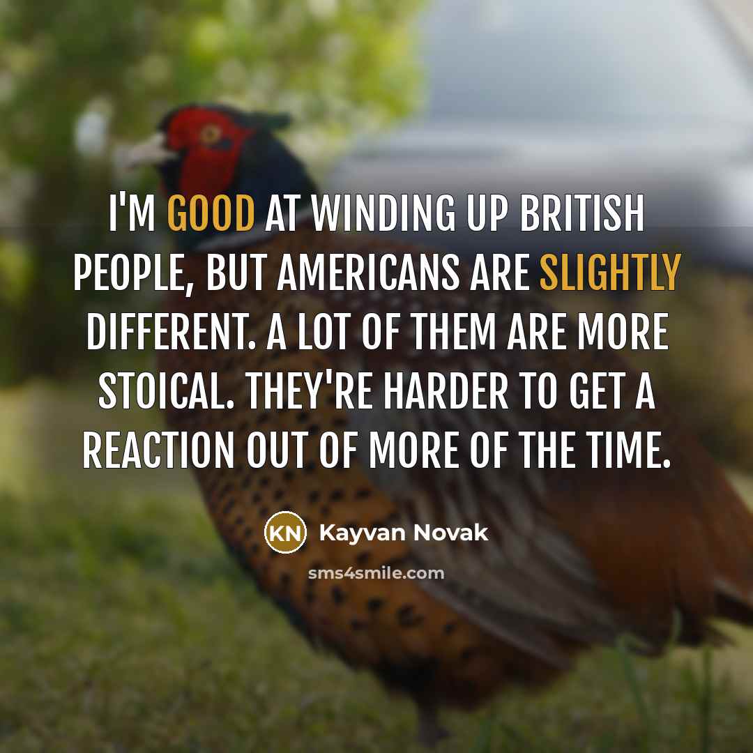 “I'm good at winding up British people, but Americans are slightly different. A lot of them are more stoical. They're harder to get a reaction out of more of the time.” quote by Kayvan Novak