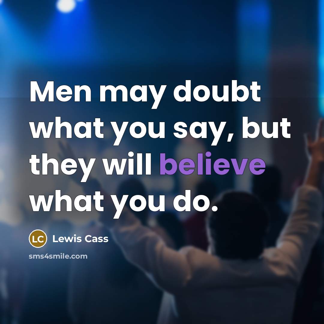 “Men may doubt what you say, but they will believe…” quote by Lewis Cass