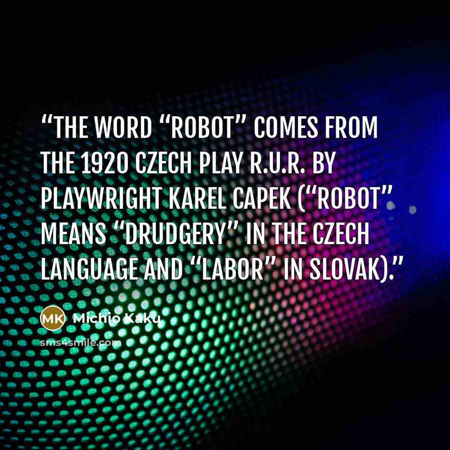 “The word “robot” comes from the 1920 Czech play R.U.R. by playwright Karel Capek (“robot” means “drudgery” in the Czech language and “labor” in Slovak).” quote by Michio Kaku