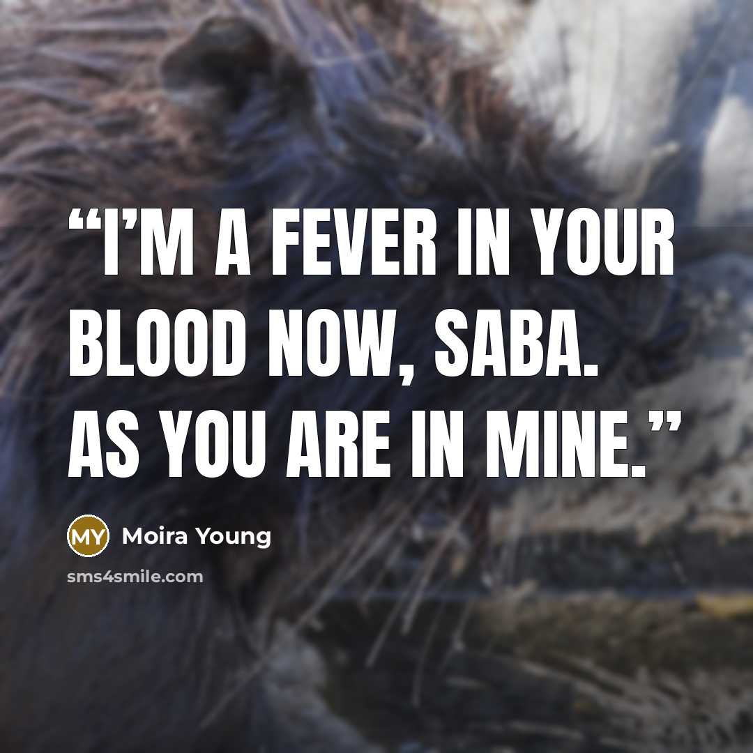 “I’m a fever in your blood now, Saba. As you are in mine.” quote by Moira Young