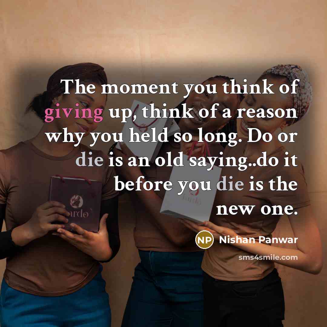 “The moment you think of giving up, think of a reason why you held so long. Do or die is an old saying..do it before you die is the new one.” quote by Nishan Panwar