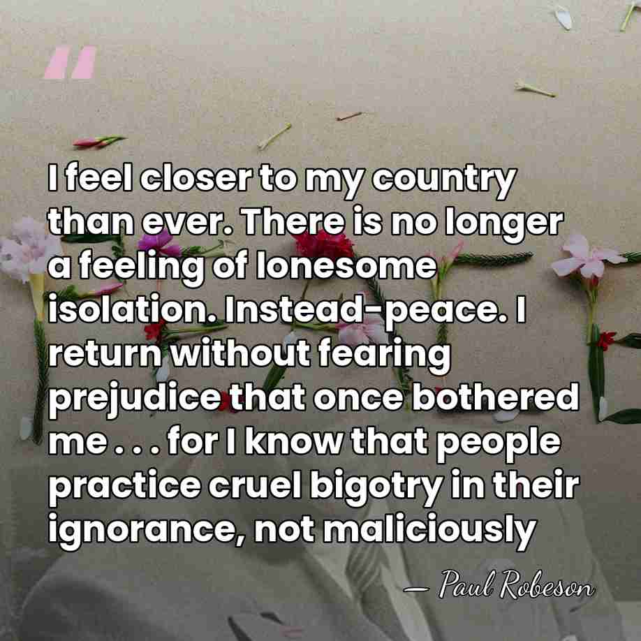 I feel closer to my country than ever. There is no longer&hellip; - Paul Robeson