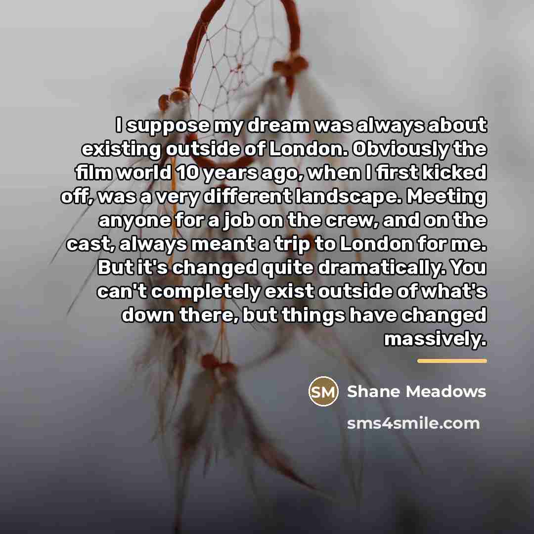 “I suppose my dream was always about existing outside of…” quote by Shane Meadows