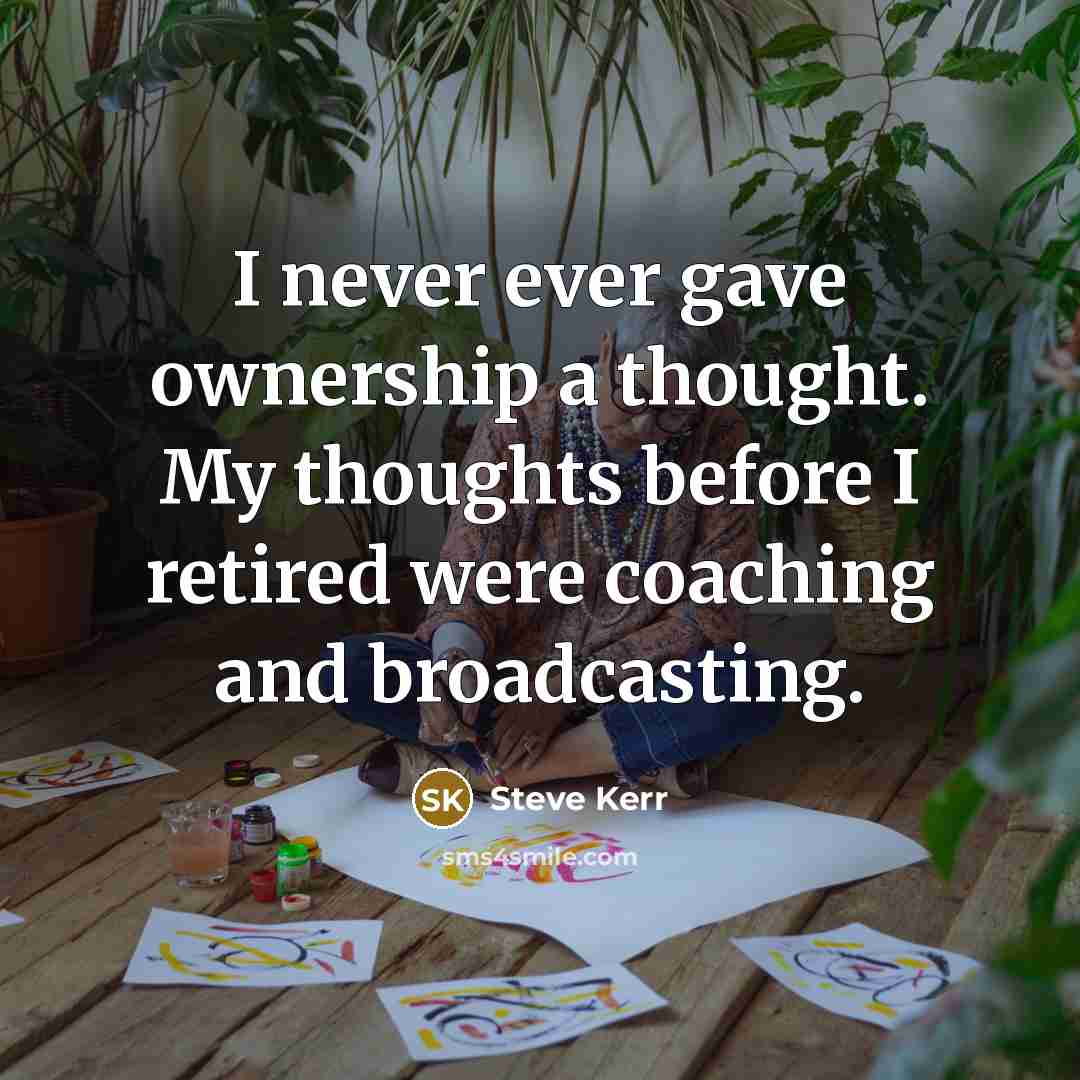 “I never ever gave ownership a thought. My thoughts before…” quote by Steve Kerr
