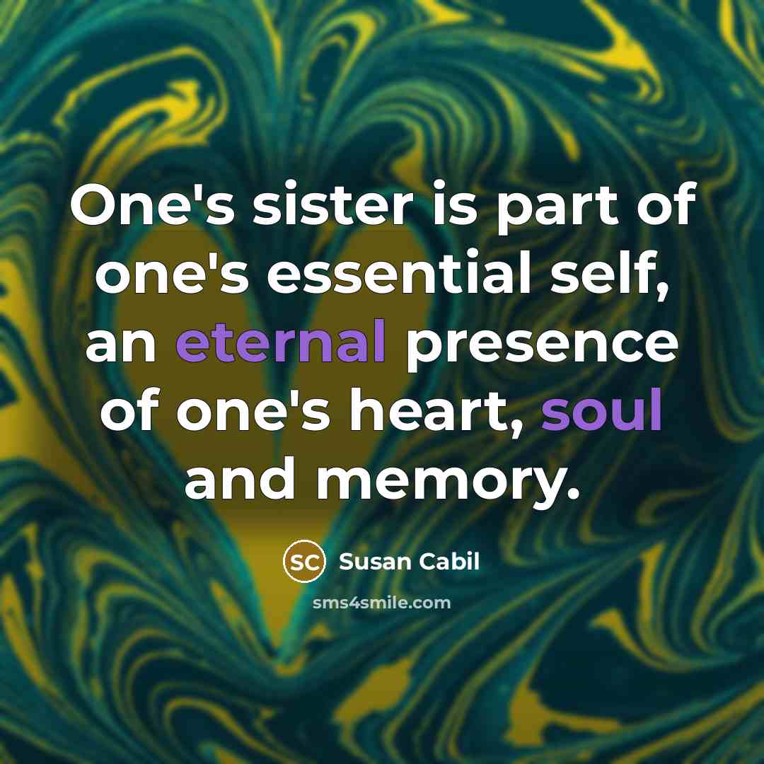 “One's sister is part of one's essential self, an eternal presence of one's heart, soul and memory.” quote by Susan Cabil