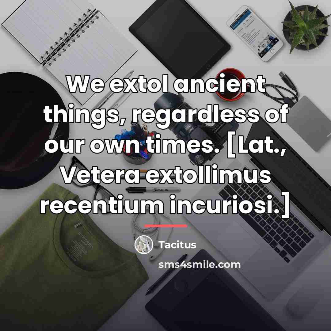 “We extol ancient things, regardless of our own times. [Lat.,…” quote by Tacitus