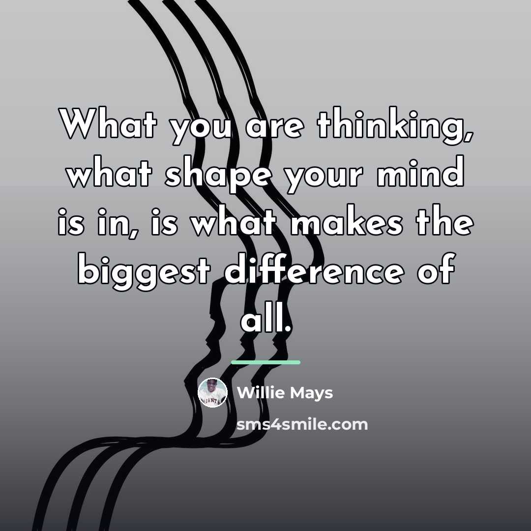 “What you are thinking, what shape your mind is in,…” quote by Willie Mays