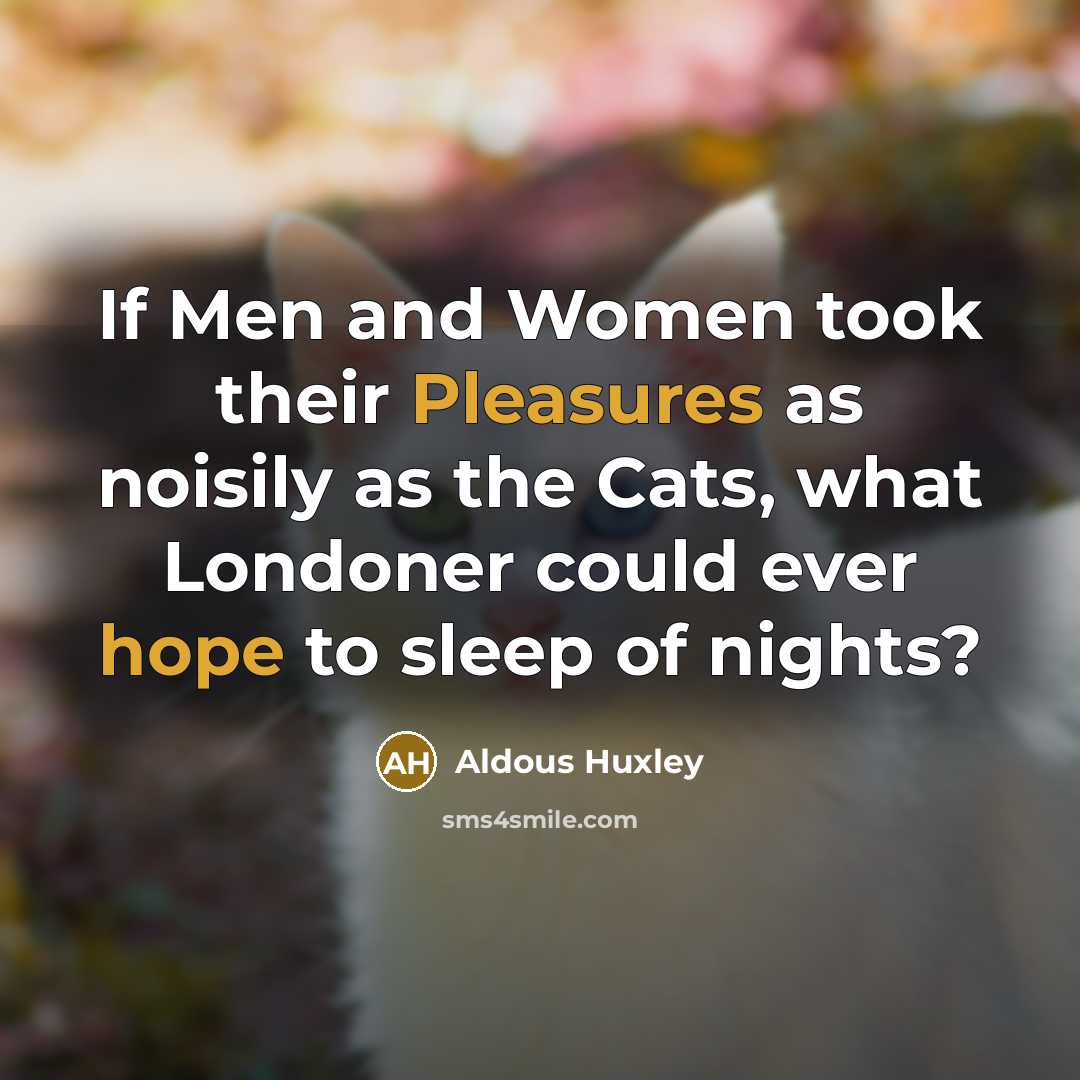 “If Men and Women took their Pleasures as noisily as…” quote by Aldous Huxley