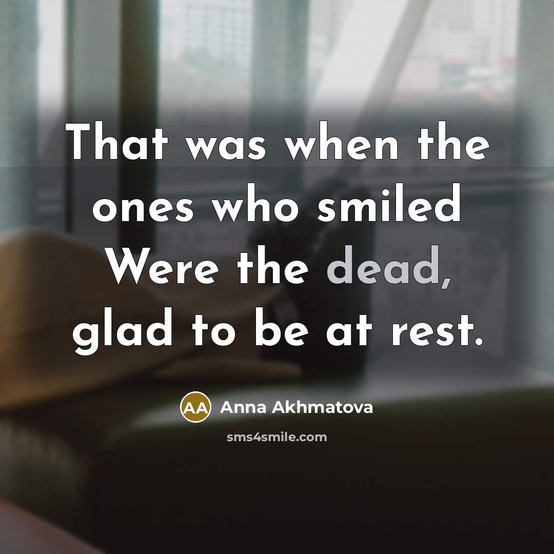 “That was when the ones who smiled Were the dead,…” quote by Anna Akhmatova