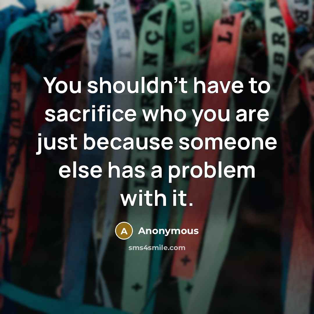 “You shouldn't have to sacrifice who you are just because…” quote by Anonymous