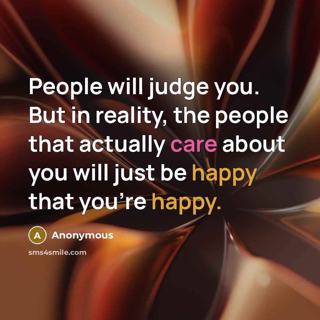 “People will judge you. But in reality, the people that actually care about you will just be happy that you're happy.” quote by Anonymous