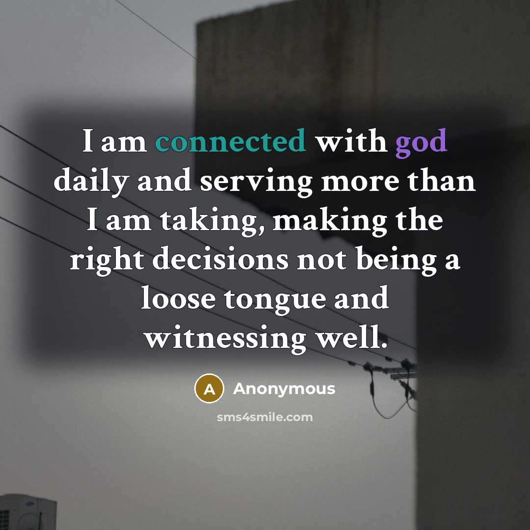 “I am connected with god daily and serving more than I am taking, making the right decisions not being a loose tongue and witnessing well.” quote by Anonymous