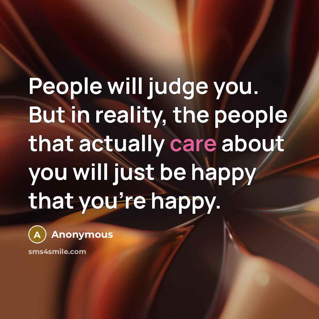“People will judge you. But in reality, the people that actually care about you will just be happy that you're happy.” quote by Anonymous