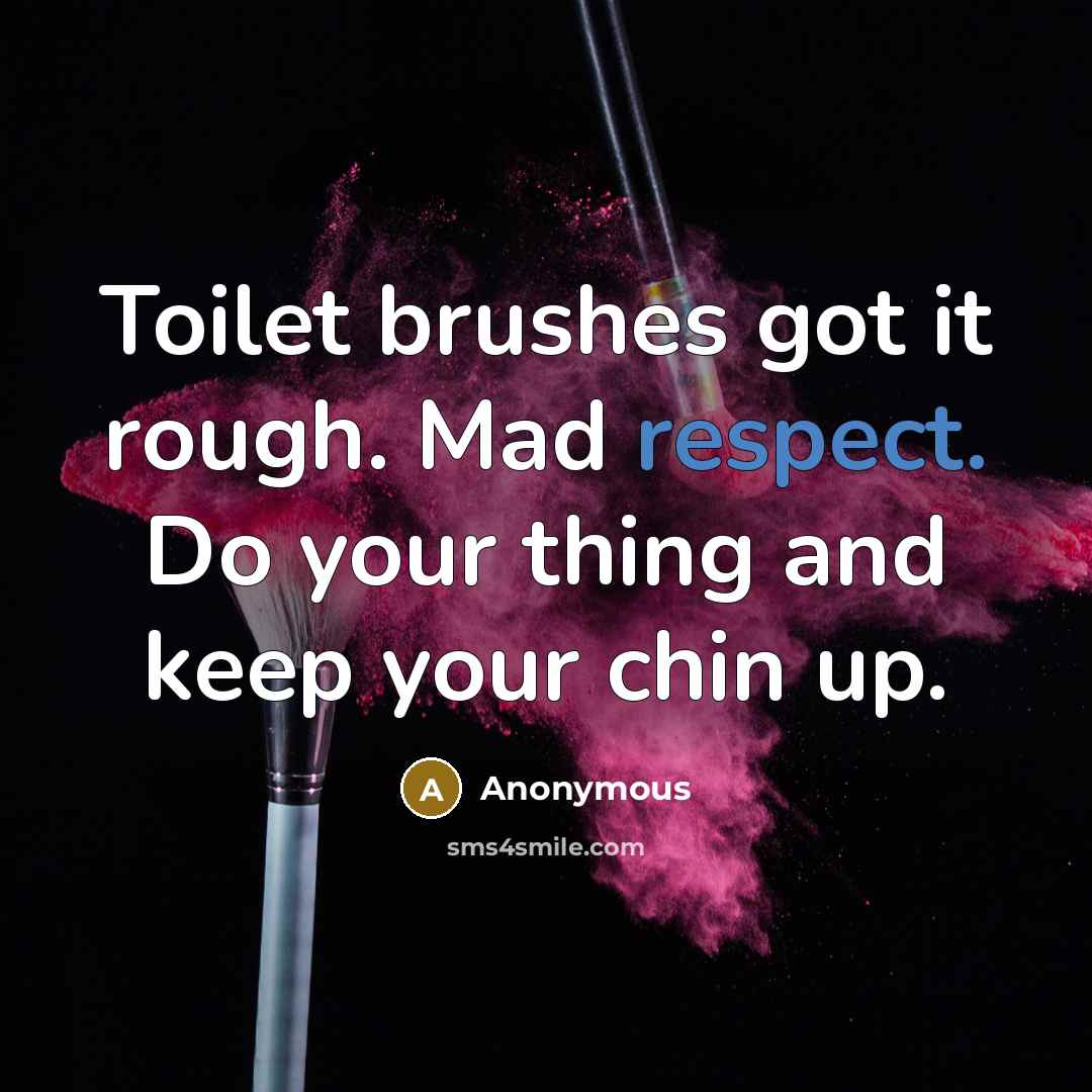 “Toilet brushes got it rough. Mad respect. Do your thing and keep your chin up.” quote by Anonymous