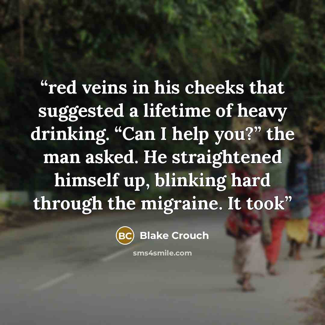 “red veins in his cheeks that suggested a lifetime of heavy drinking. “Can I help you?” the man asked. He straightened himself up, blinking hard through the migraine. It took” quote by Blake Crouch