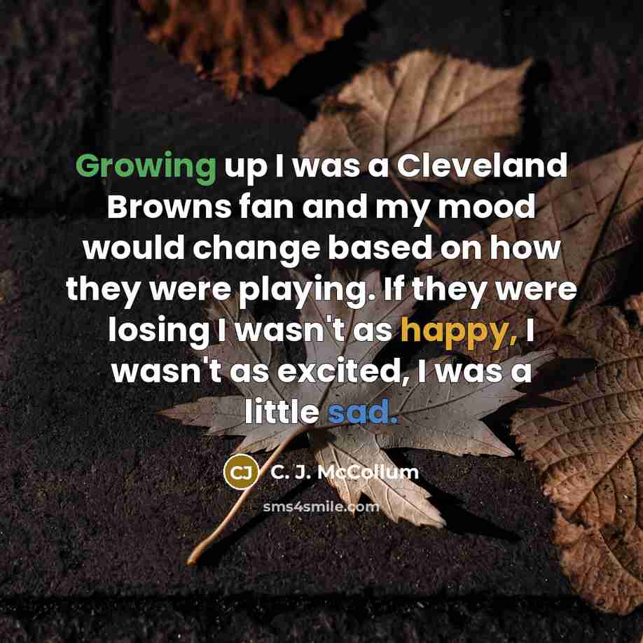 “Growing up I was a Cleveland Browns fan and my mood would change based on how they were playing. If they were losing I wasn't as happy, I wasn't as excited, I was a little sad.” quote by C. J. McCollum