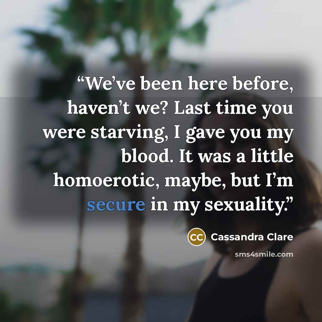 “We’ve been here before, haven’t we? Last time you were starving, I gave you my blood. It was a little homoerotic, maybe, but I’m secure in my sexuality.” quote by Cassandra Clare
