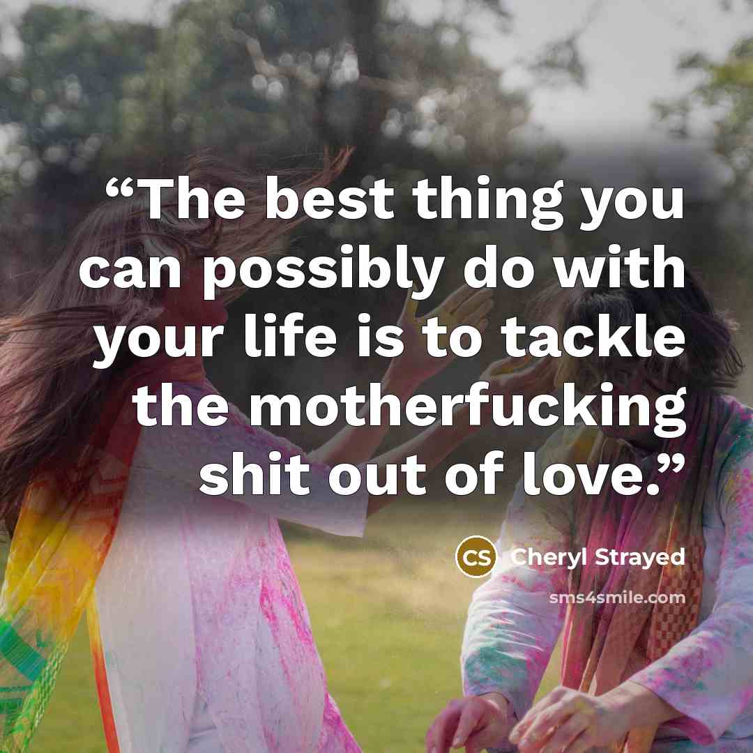 “The best thing you can possibly do with your life is to tackle the motherfucking shit out of love.” quote by Cheryl Strayed