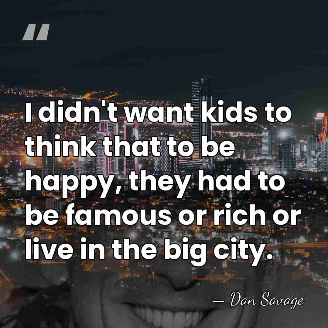 I didn't want kids to think that to be happy, they had&hellip; - Dan Savage