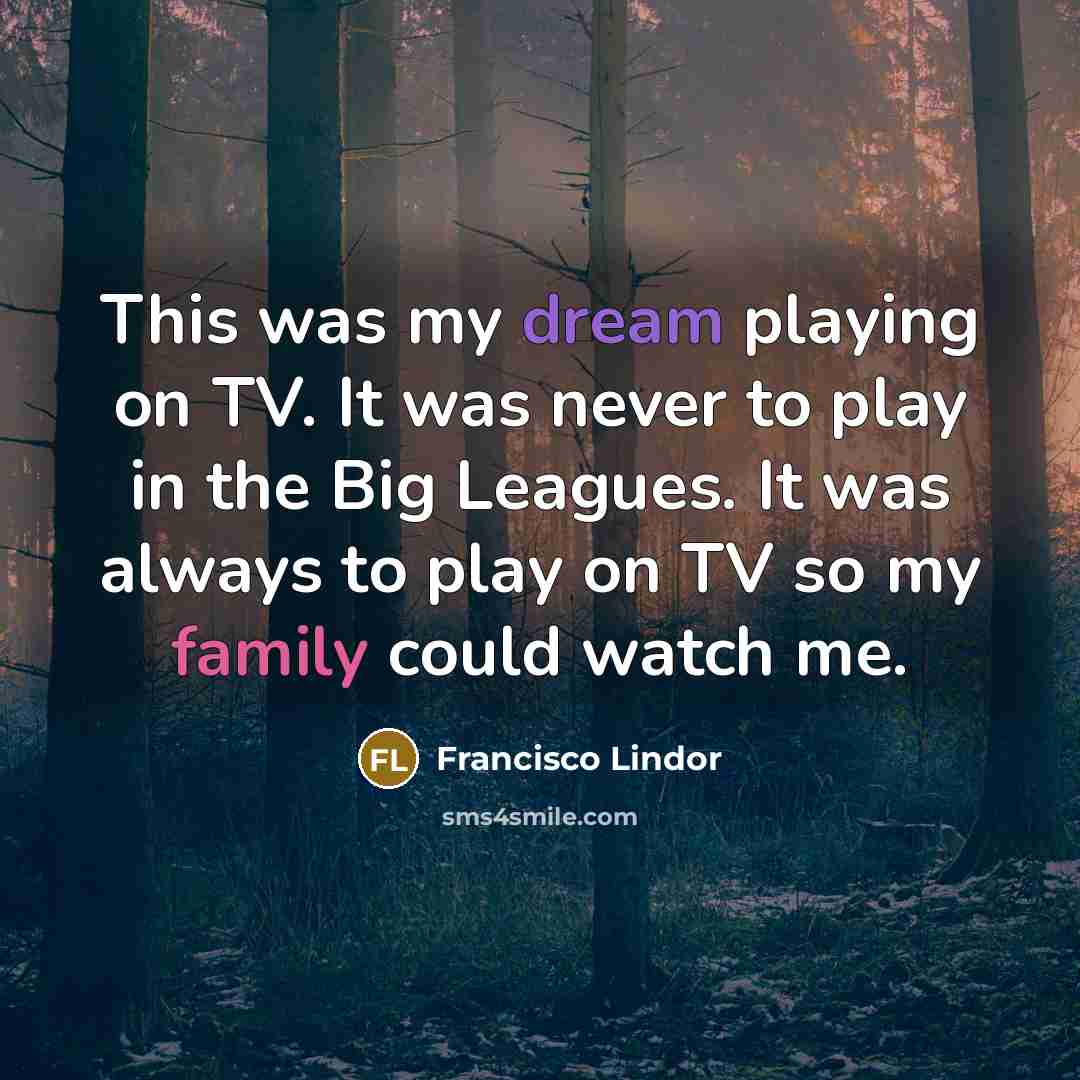 “This was my dream playing on TV. It was never to play in the Big Leagues. It was always to play on TV so my family could watch me.” quote by Francisco Lindor