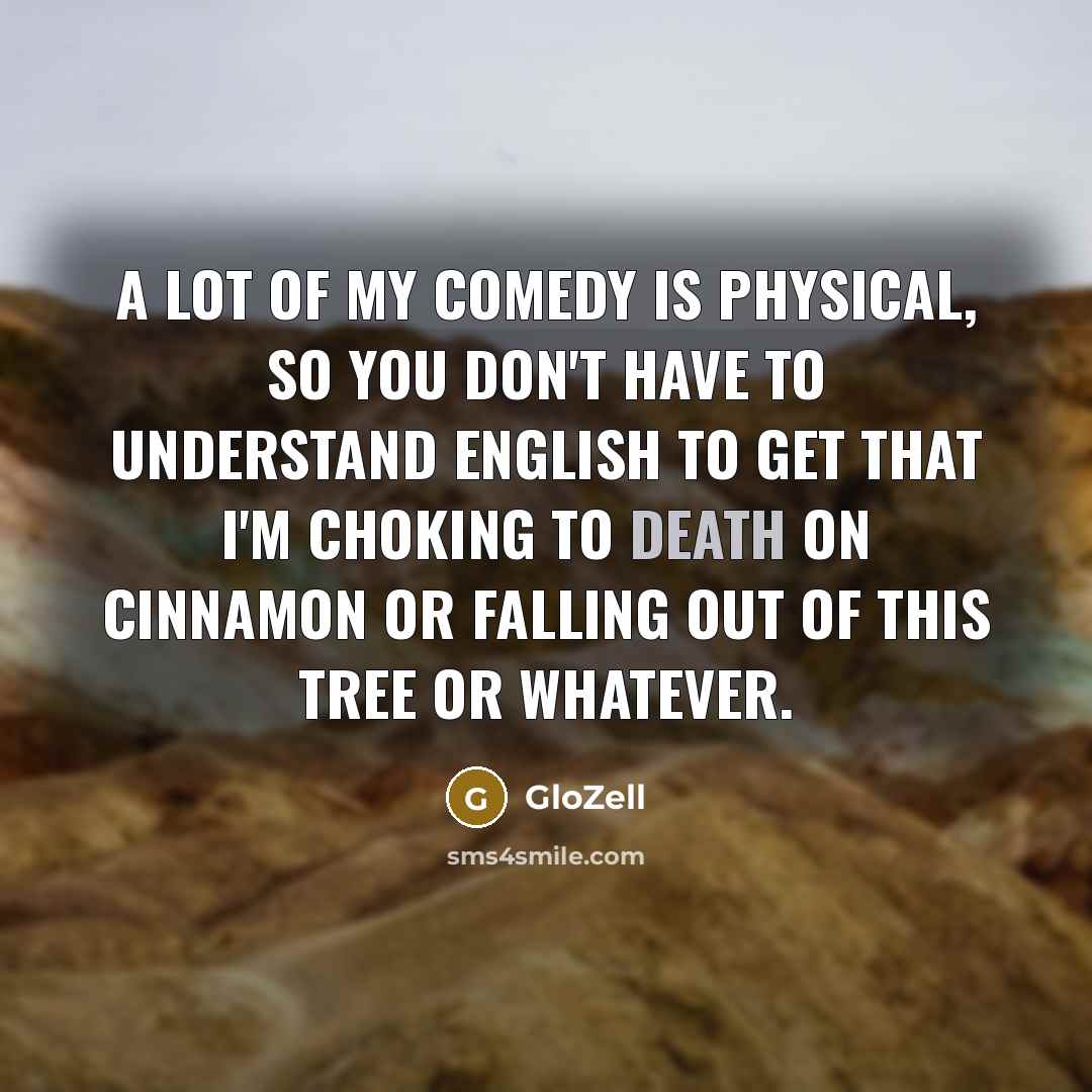 “A lot of my comedy is physical, so you don't have to understand English to get that I'm choking to death on cinnamon or falling out of this tree or whatever.” quote by GloZell