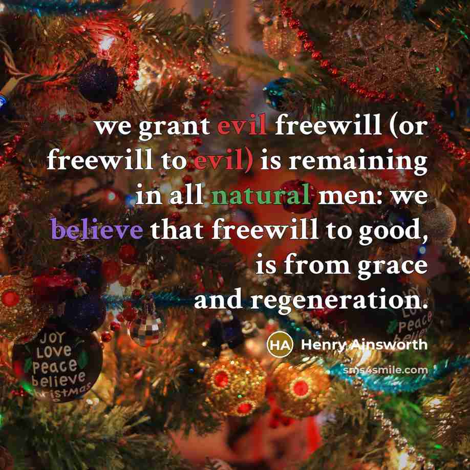 “we grant evil freewill (or freewill to evil) is remaining in all natural men: we believe that freewill to good, is from grace and regeneration.” quote by Henry Ainsworth