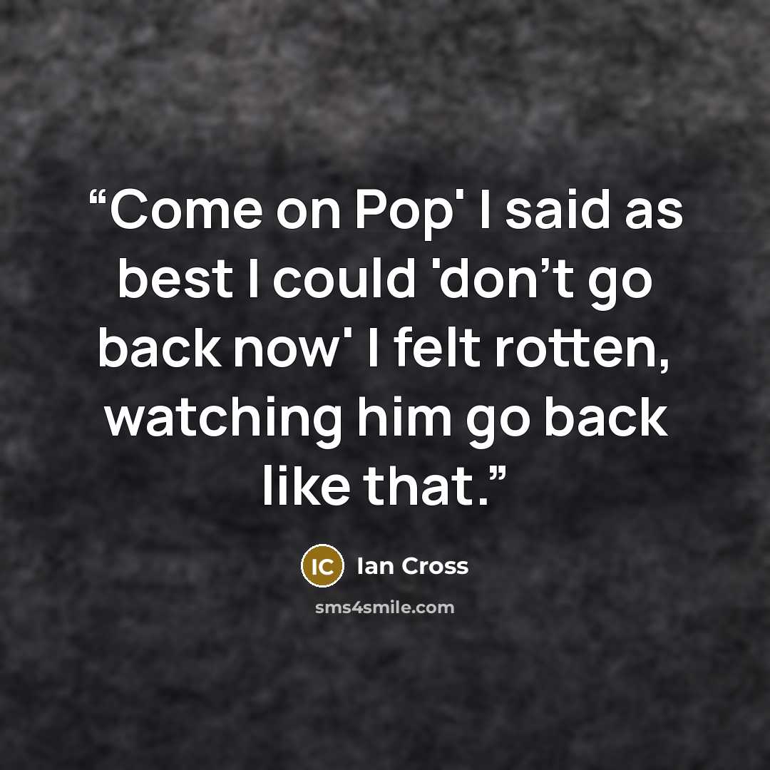 “Come on Pop' I said as best I could 'don't go back now' I felt rotten, watching him go back like that.” quote by Ian Cross