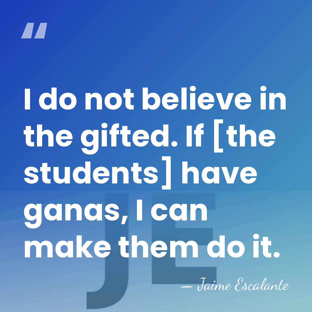 I do not believe in the gifted. If [the students] have ganas,&hellip; - Jaime Escalante