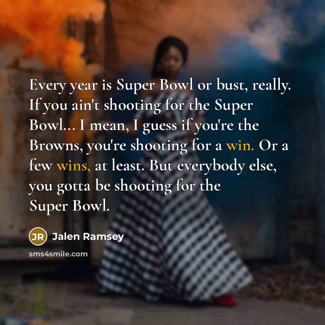 “Every year is Super Bowl or bust, really. If you ain't shooting for the Super Bowl... I mean, I guess if you're the Browns, you're shooting for a win. Or a few wins, at least. But everybody else, you gotta be shooting for the Super Bowl.” quote by Jalen Ramsey
