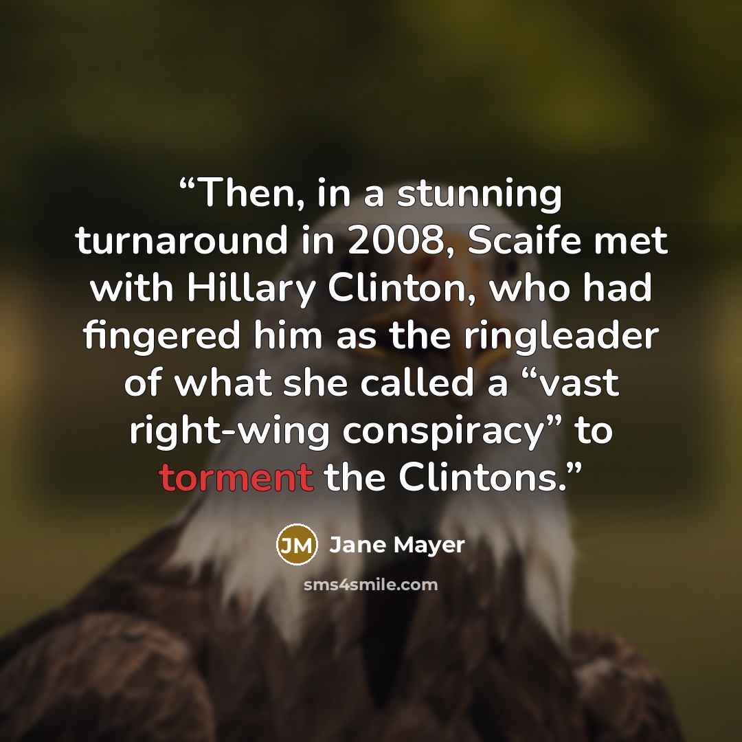 “Then, in a stunning turnaround in 2008, Scaife met with Hillary Clinton, who had fingered him as the ringleader of what she called a “vast right-wing conspiracy” to torment the Clintons.” quote by Jane Mayer