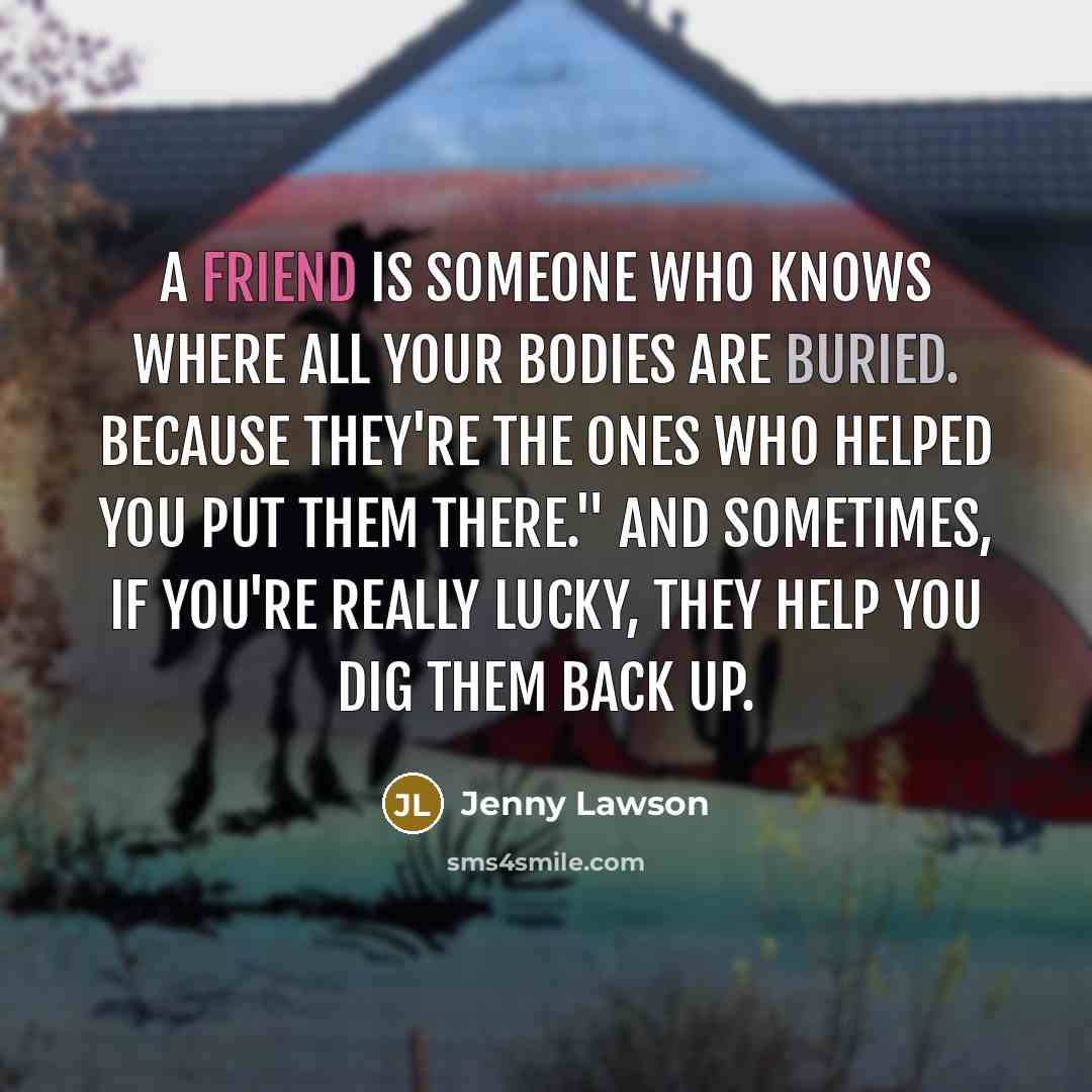 “A friend is someone who knows where all your bodies…” quote by Jenny Lawson