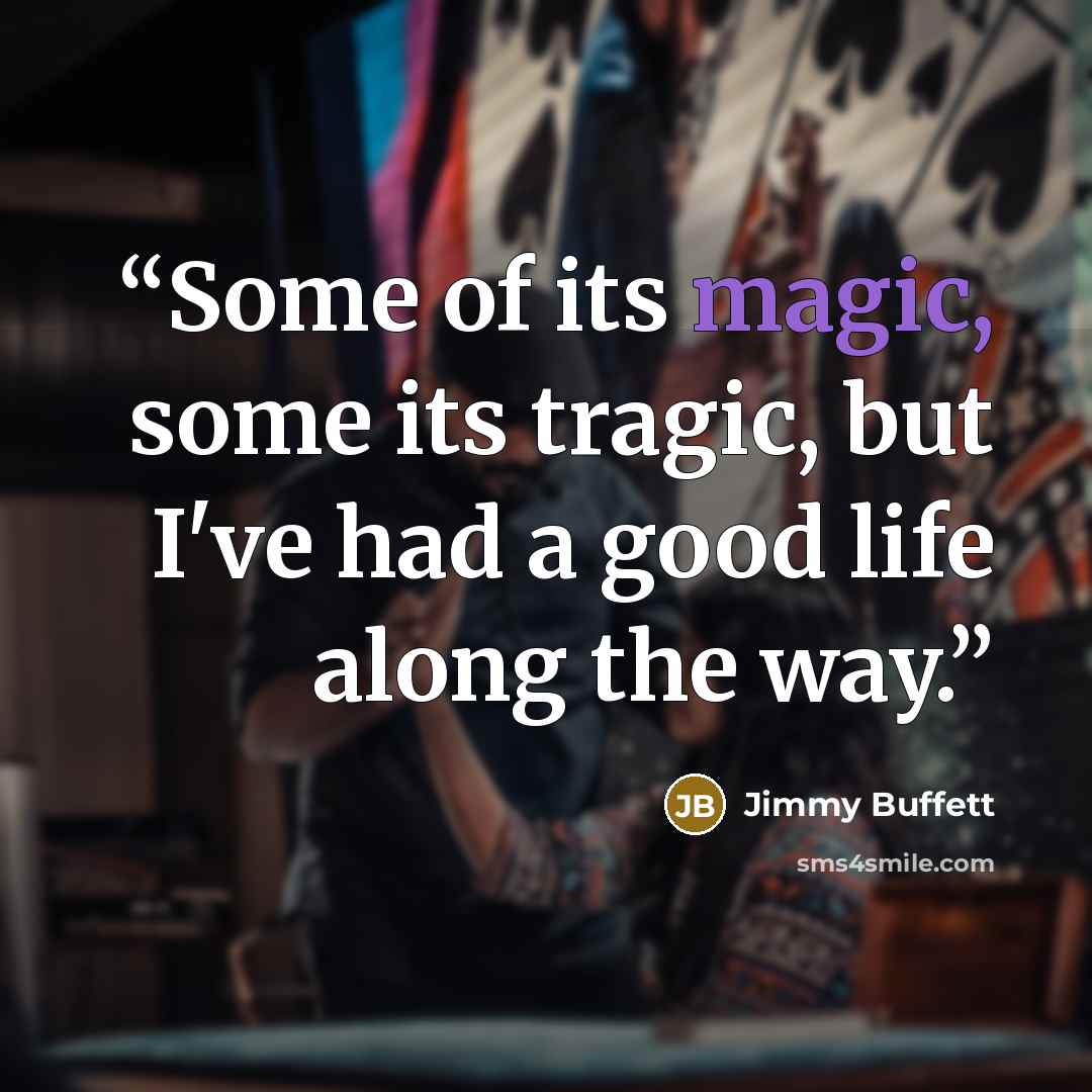 “Some of its magic, some its tragic, but I've had a good life along the way.” quote by Jimmy Buffett