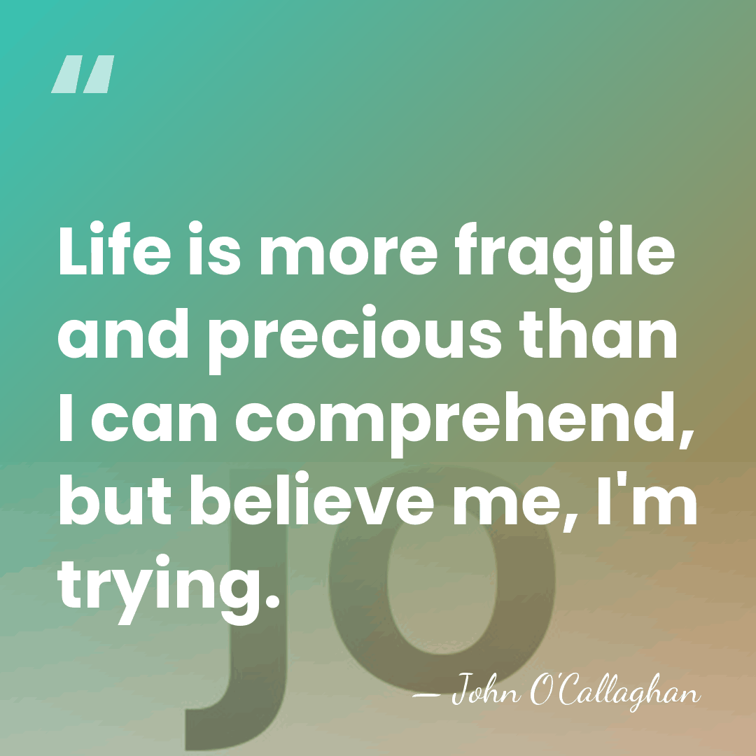 Life is more fragile and precious than I can comprehend, but believe&hellip; - John O'Callaghan
