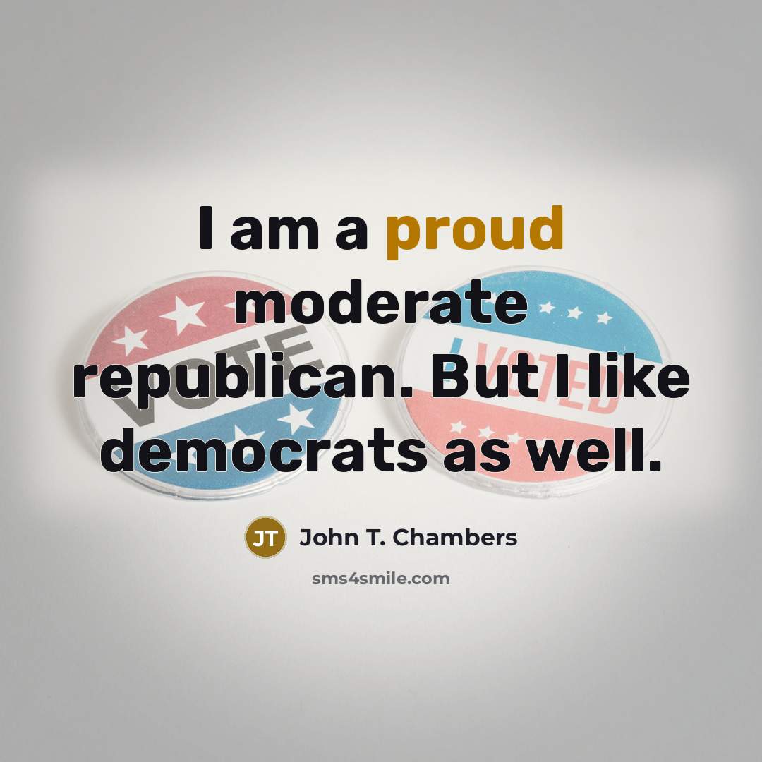 “I am a proud moderate republican. But I like democrats…” quote by John T. Chambers