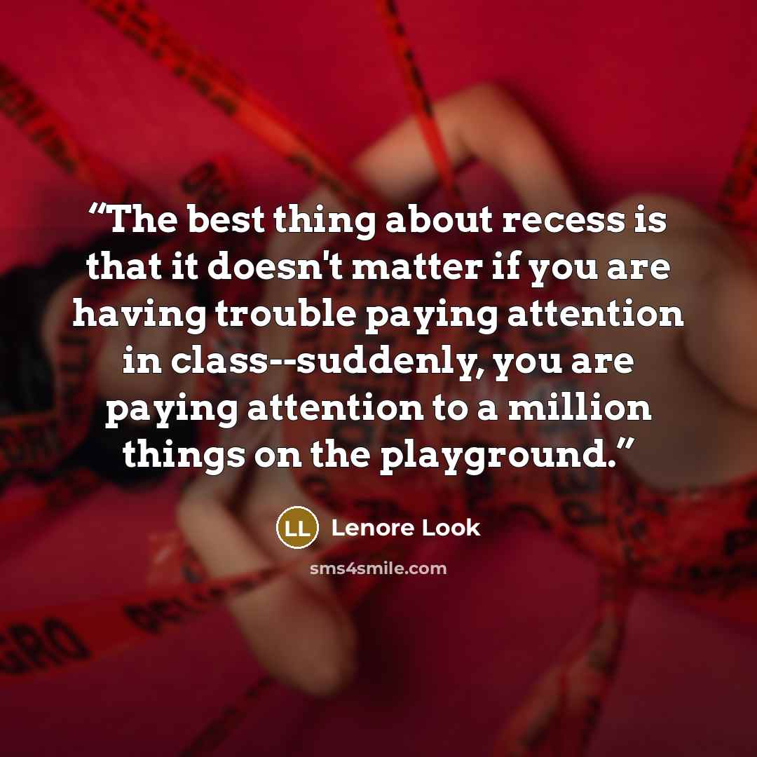“The best thing about recess is that it doesn't matter if you are having trouble paying attention in class--suddenly, you are paying attention to a million things on the playground.” quote by Lenore Look