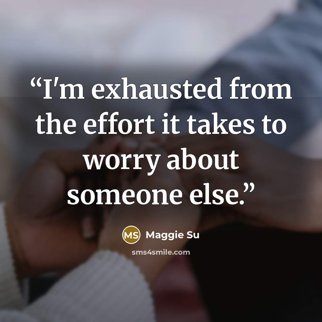 “I'm exhausted from the effort it takes to worry about someone else.” quote by Maggie Su