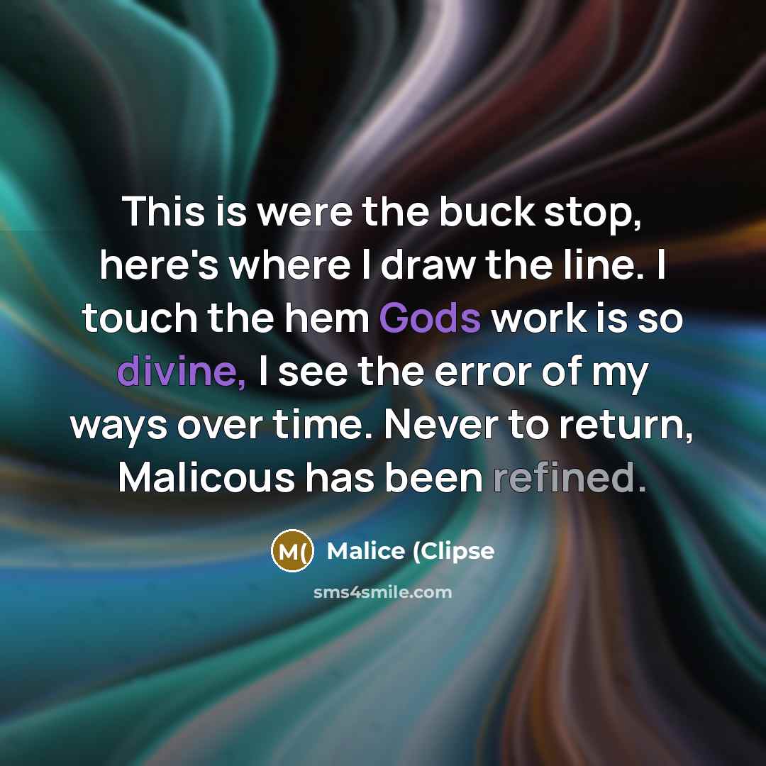 “This is were the buck stop, here's where I draw the line. I touch the hem Gods work is so divine, I see the error of my ways over time. Never to return, Malicous has been refined.” quote by Malice (Clipse