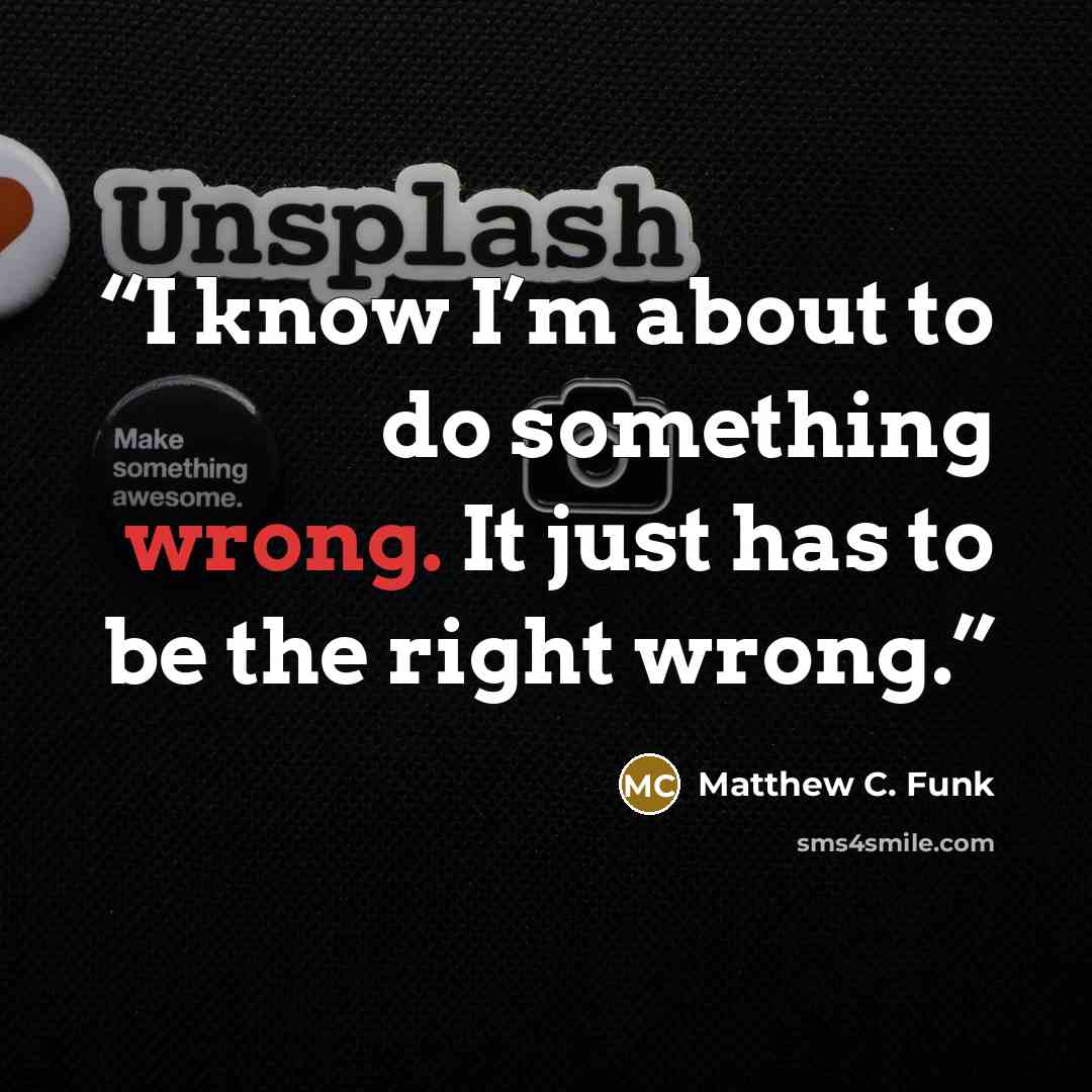 “I know I’m about to do something wrong. It just has to be the right wrong.” quote by Matthew C. Funk