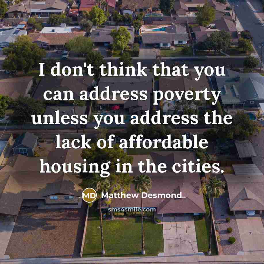 “I don't think that you can address poverty unless you…” quote by Matthew Desmond