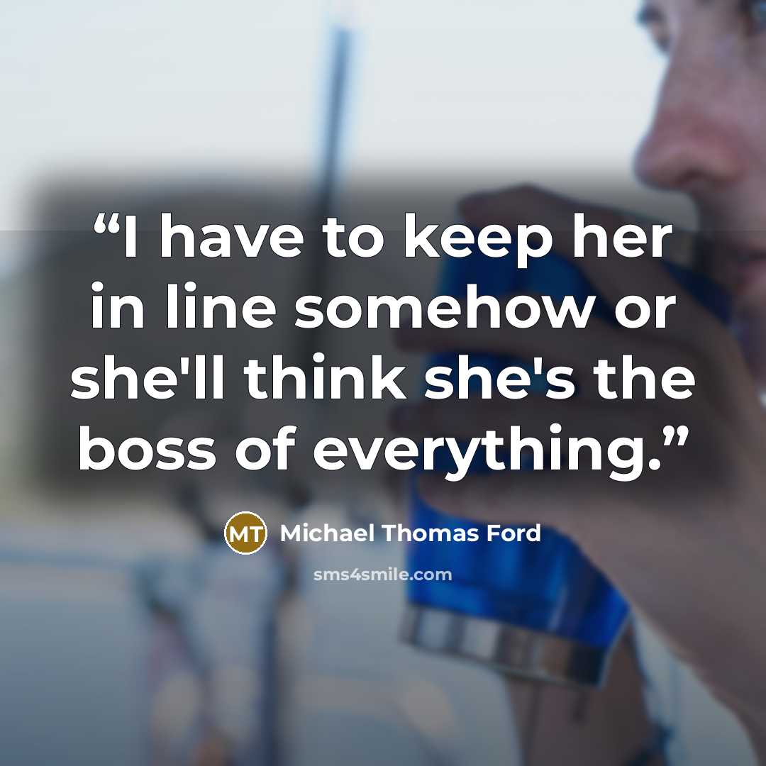 “I have to keep her in line somehow or she'll think she's the boss of everything.” quote by Michael Thomas Ford