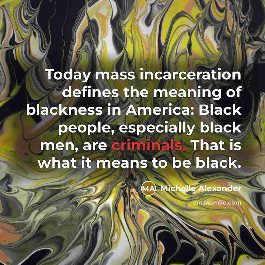 “Today mass incarceration defines the meaning of blackness in America:…” quote by Michelle Alexander