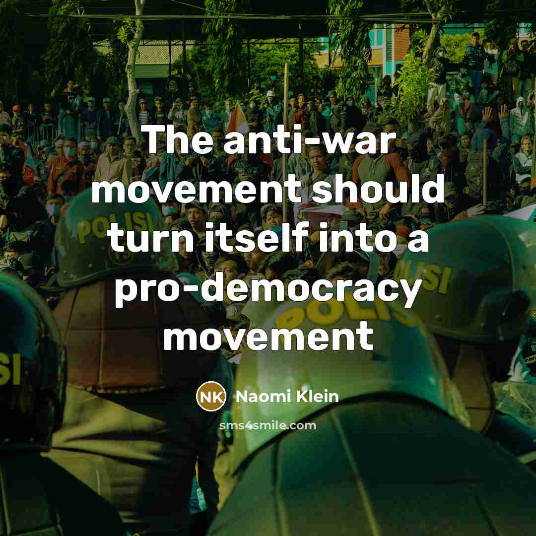 “The anti-war movement should turn itself into a pro-democracy movement…” quote by Naomi Klein