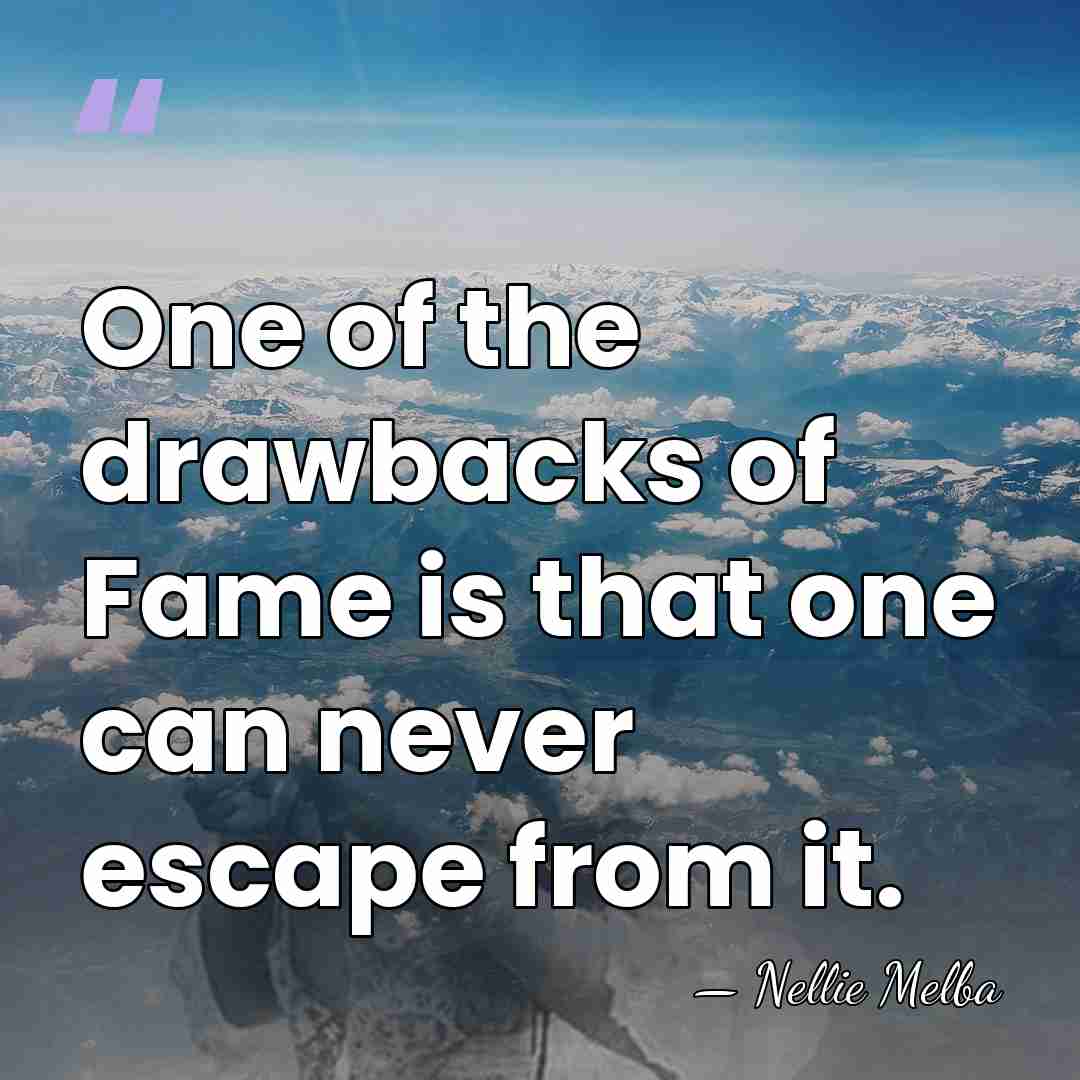 One of the drawbacks of Fame is that one can never escape&hellip; - Nellie Melba