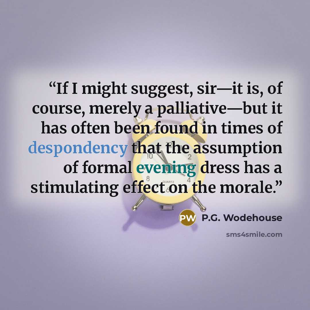 “If I might suggest, sir—it is, of course, merely a palliative—but it has often been found in times of despondency that the assumption of formal evening dress has a stimulating effect on the morale.” quote by P.G. Wodehouse