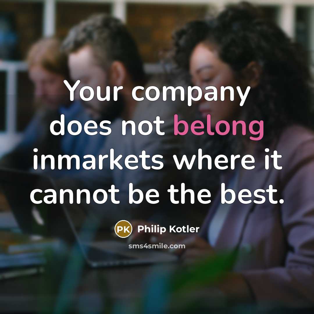 “Your company does not belong inmarkets where it cannot be…” quote by Philip Kotler