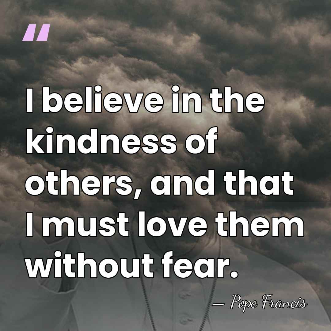 I believe in the kindness of others, and that I must love&hellip; - Pope Francis