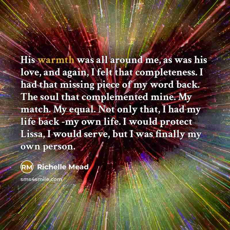 “His warmth was all around me, as was his love,…” quote by Richelle Mead